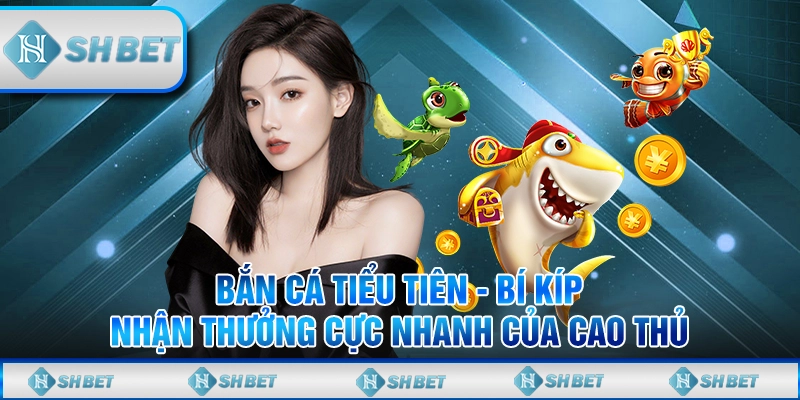 Bắn Cá Tiểu Tiên - Bí Kíp Nhận Thưởng Cực Nhanh Của Cao Thủ