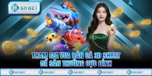 Tham Gia Vua Bắn Cá 3D SHBET Để Săn Thưởng Cực Đỉnh