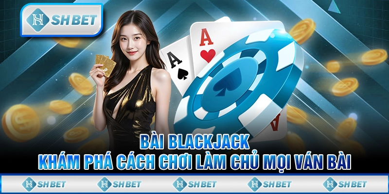 Bài Blackjack: Khám Phá Cách Chơi Làm Chủ Mọi Ván Bài