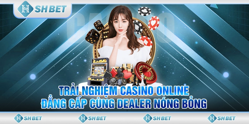 Trải Nghiệm Casino Online Đẳng Cấp Cùng Dealer Nóng Bỏng